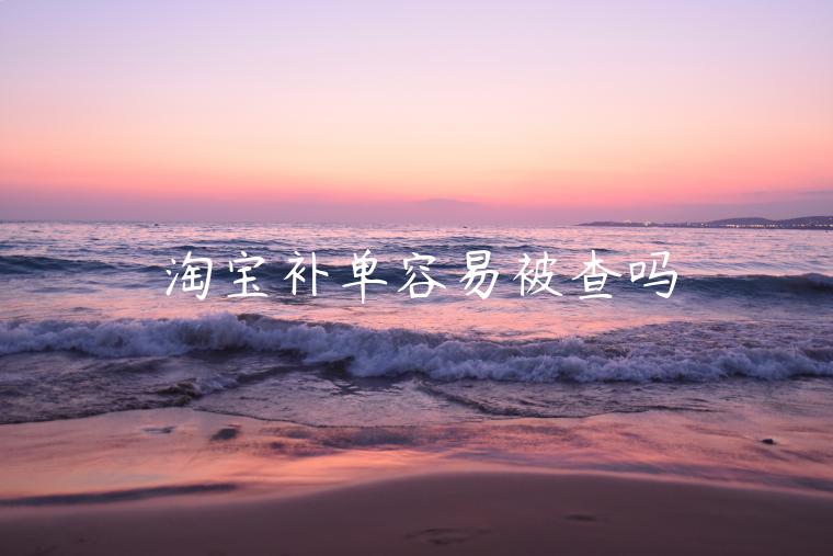 淘寶補(bǔ)單容易被查嗎